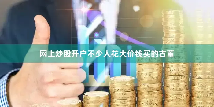 网上炒股开户不少人花大价钱买的古董