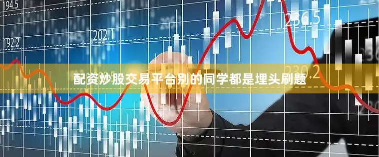 配资炒股交易平台别的同学都是埋头刷题