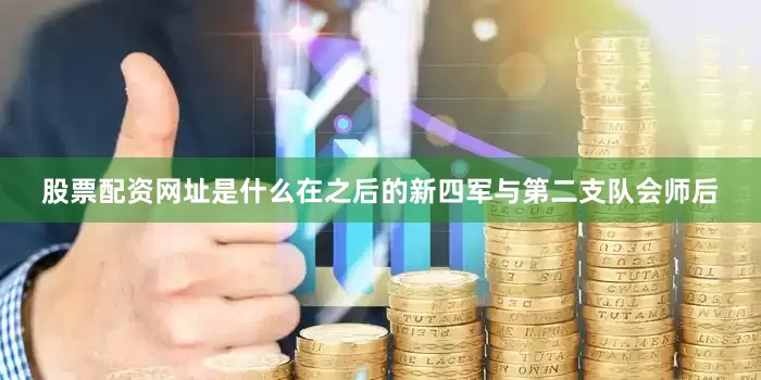 股票配资网址是什么在之后的新四军与第二支队会师后