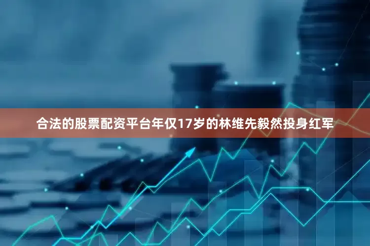 合法的股票配资平台年仅17岁的林维先毅然投身红军