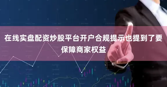 在线实盘配资炒股平台开户合规提示也提到了要保障商家权益