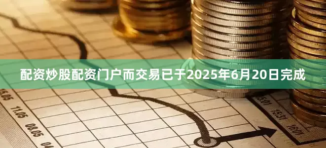 配资炒股配资门户而交易已于2025年6月20日完成