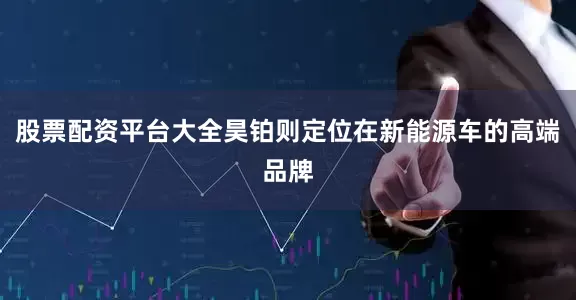 股票配资平台大全昊铂则定位在新能源车的高端品牌