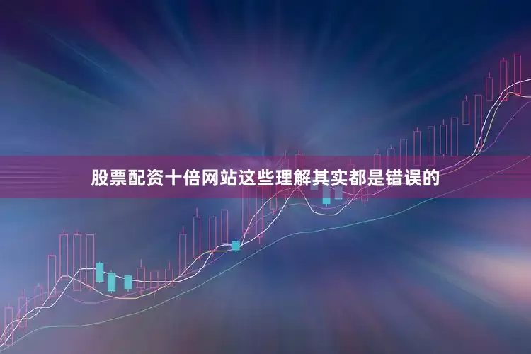 股票配资十倍网站这些理解其实都是错误的