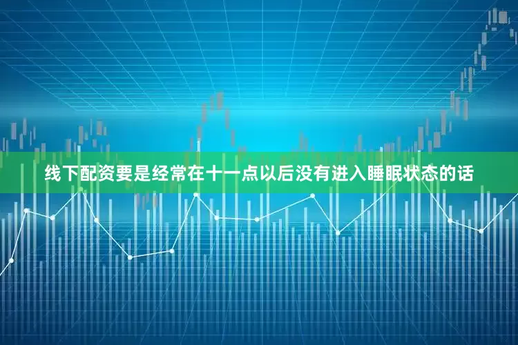 线下配资要是经常在十一点以后没有进入睡眠状态的话