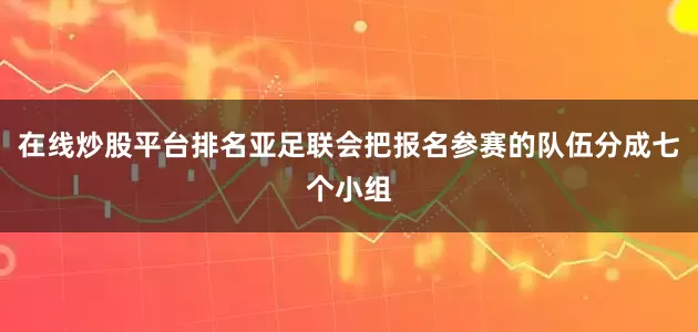 在线炒股平台排名亚足联会把报名参赛的队伍分成七个小组