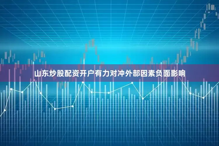 山东炒股配资开户有力对冲外部因素负面影响