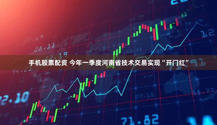 手机股票配资 今年一季度河南省技术交易实现“开门红”