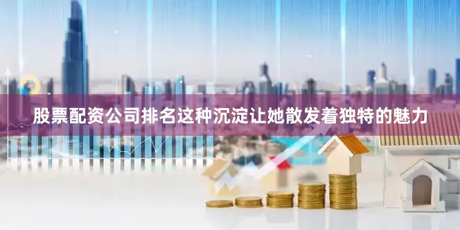 股票配资公司排名这种沉淀让她散发着独特的魅力