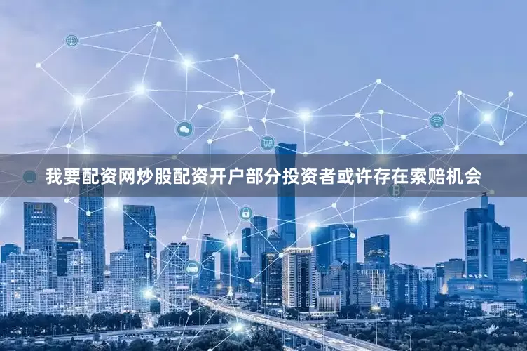 我要配资网炒股配资开户部分投资者或许存在索赔机会