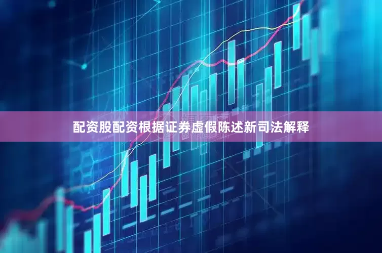 配资股配资根据证券虚假陈述新司法解释