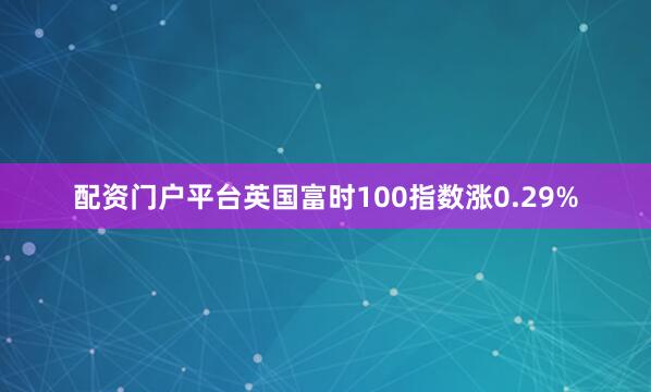配资门户平台英国富时100指数涨0.29%