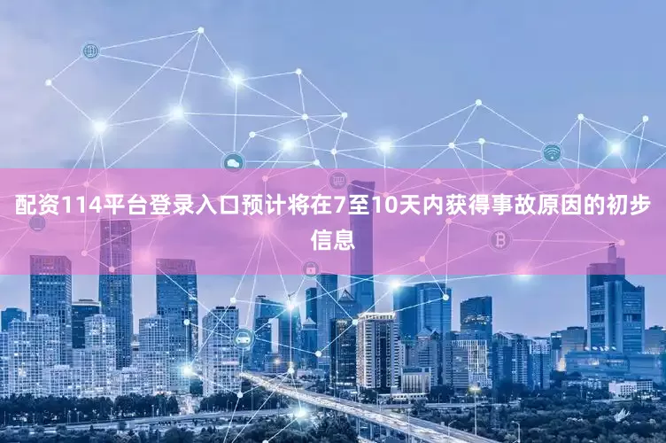 配资114平台登录入口预计将在7至10天内获得事故原因的初步信息