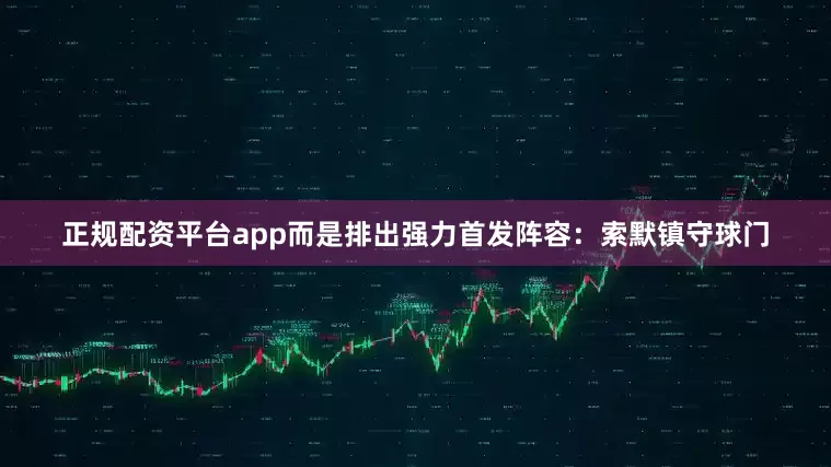 正规配资平台app而是排出强力首发阵容：索默镇守球门