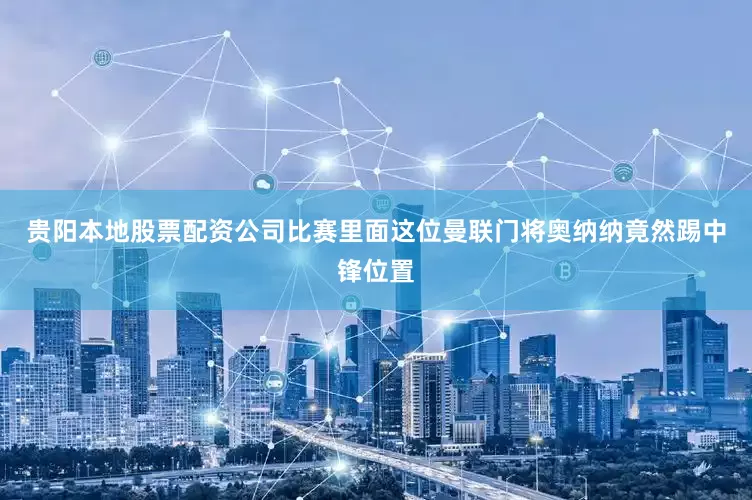 贵阳本地股票配资公司比赛里面这位曼联门将奥纳纳竟然踢中锋位置