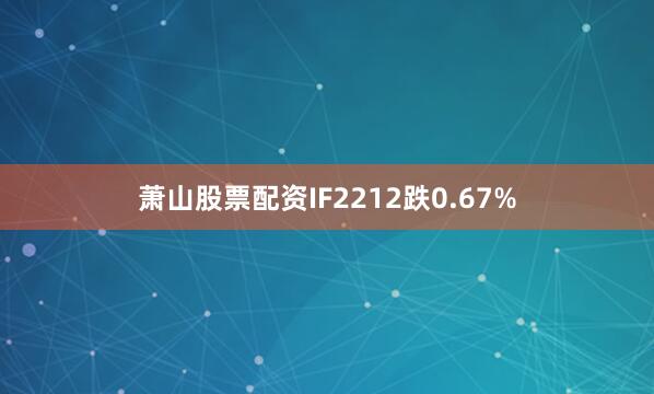 萧山股票配资IF2212跌0.67%
