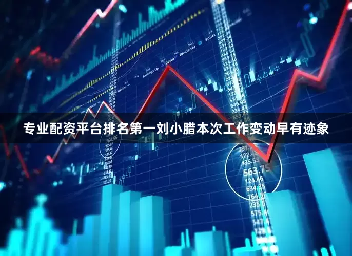 专业配资平台排名第一　　刘小腊本次工作变动早有迹象