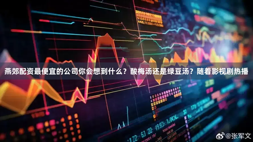 燕郊配资最便宜的公司你会想到什么？酸梅汤还是绿豆汤？随着影视剧热播