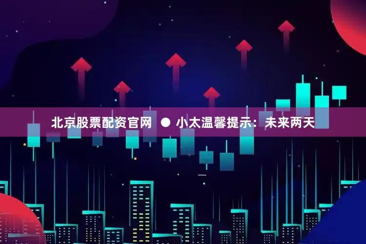 北京股票配资官网  ● 小太温馨提示：未来两天