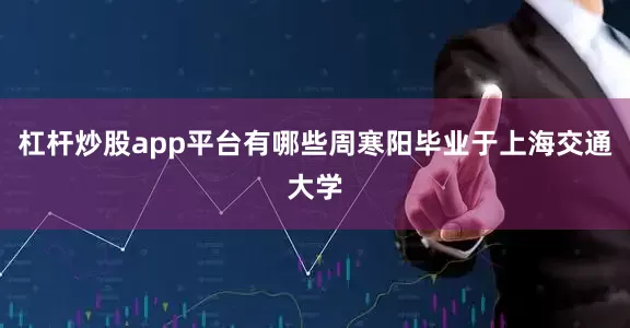 杠杆炒股app平台有哪些周寒阳毕业于上海交通大学