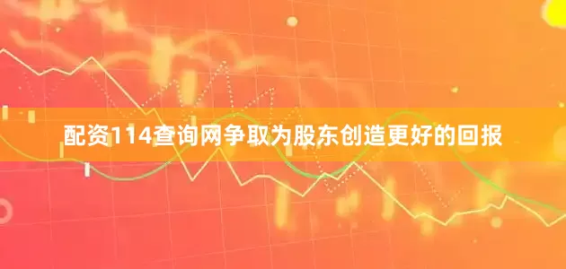 配资114查询网争取为股东创造更好的回报
