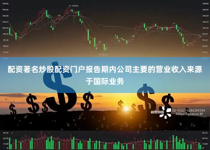 配资著名炒股配资门户报告期内公司主要的营业收入来源于国际业务