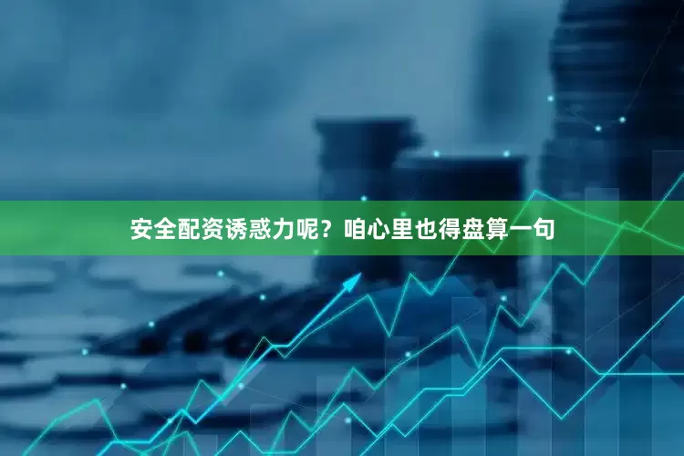 安全配资诱惑力呢？咱心里也得盘算一句