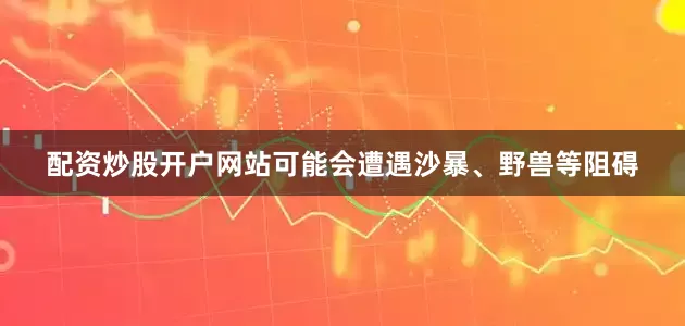 配资炒股开户网站可能会遭遇沙暴、野兽等阻碍