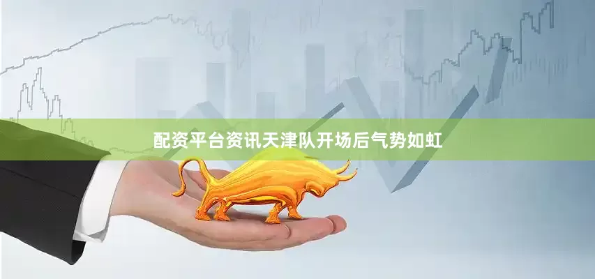 配资平台资讯天津队开场后气势如虹