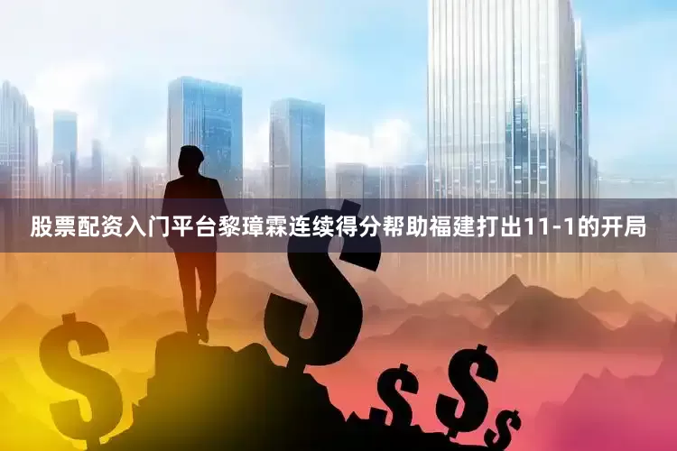股票配资入门平台黎璋霖连续得分帮助福建打出11-1的开局