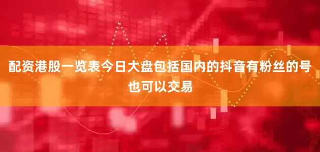 配资港股一览表今日大盘包括国内的抖音有粉丝的号也可以交易