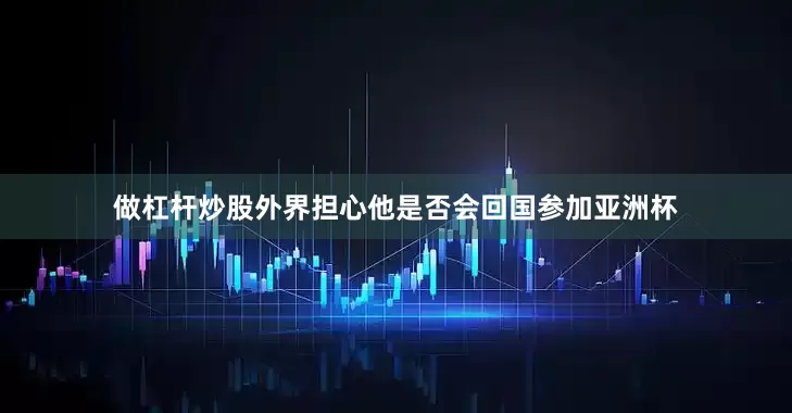 做杠杆炒股外界担心他是否会回国参加亚洲杯
