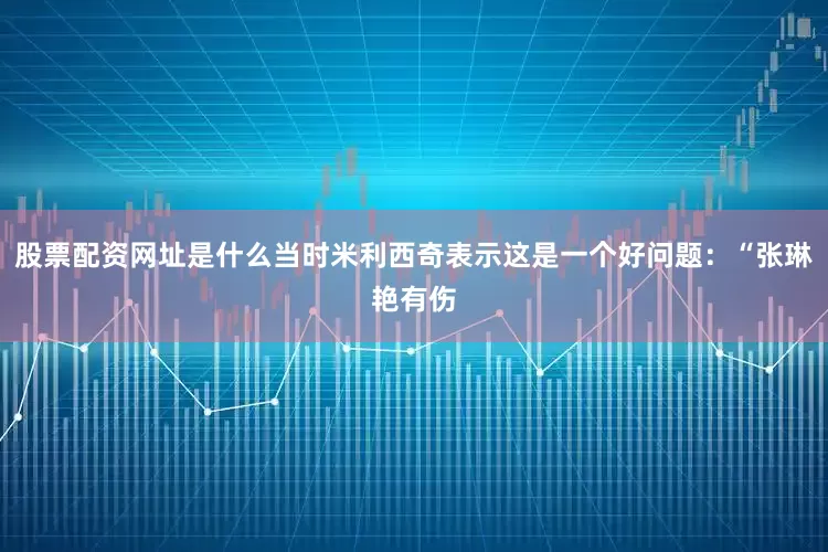 股票配资网址是什么当时米利西奇表示这是一个好问题：“张琳艳有伤