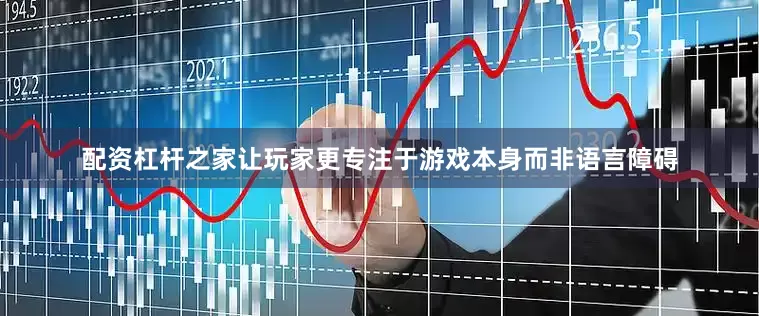 配资杠杆之家让玩家更专注于游戏本身而非语言障碍