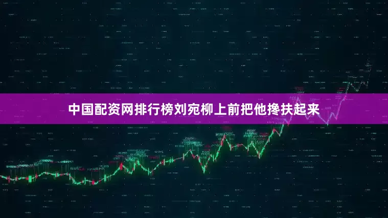 中国配资网排行榜刘宛柳上前把他搀扶起来
