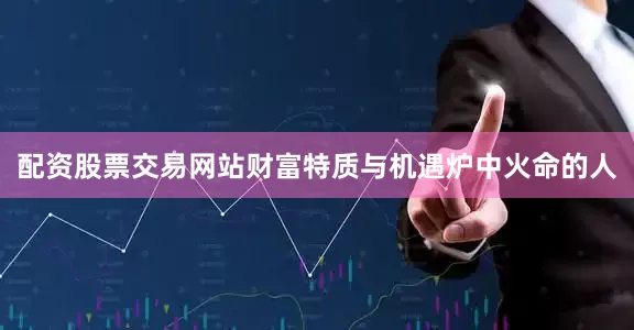 配资股票交易网站财富特质与机遇炉中火命的人