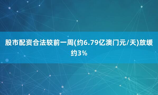 股市配资合法较前一周(约6.79亿澳门元/天)放缓约3%