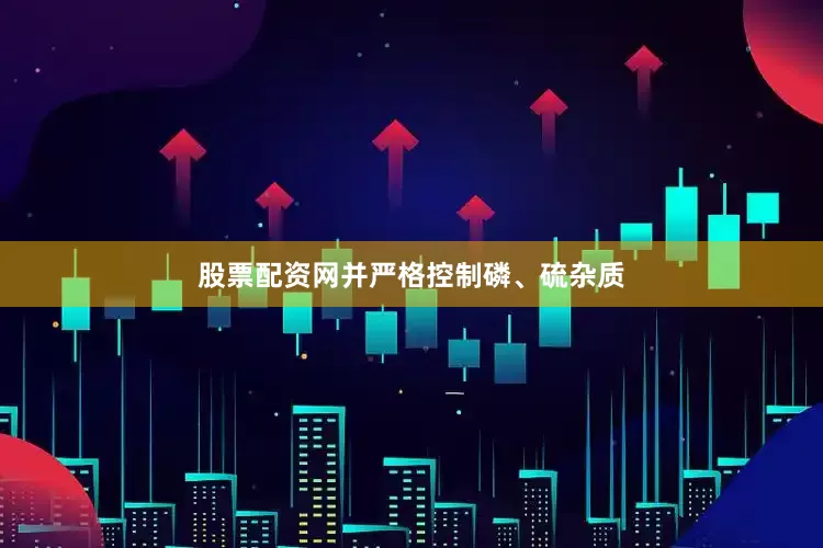 股票配资网并严格控制磷、硫杂质