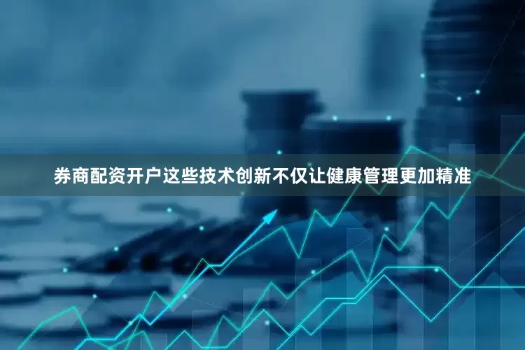 券商配资开户这些技术创新不仅让健康管理更加精准