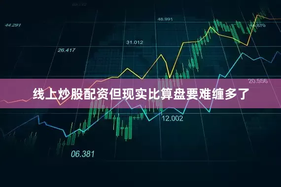 线上炒股配资但现实比算盘要难缠多了