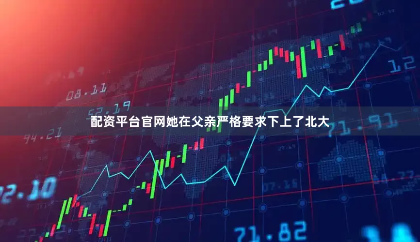 配资平台官网她在父亲严格要求下上了北大
