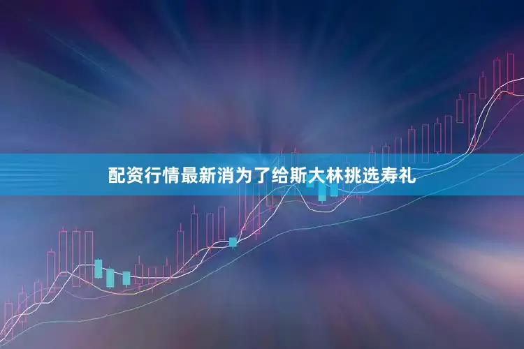 配资行情最新消为了给斯大林挑选寿礼