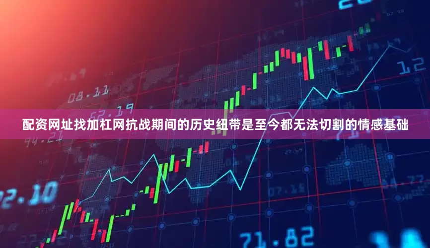 配资网址找加杠网抗战期间的历史纽带是至今都无法切割的情感基础