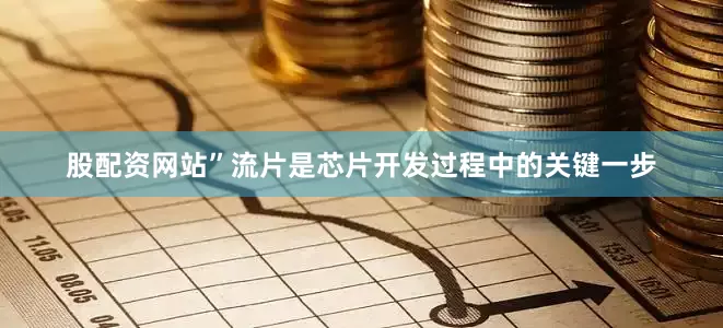 股配资网站”流片是芯片开发过程中的关键一步