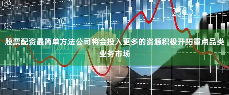 股票配资最简单方法公司将会投入更多的资源积极开拓重点品类业务市场