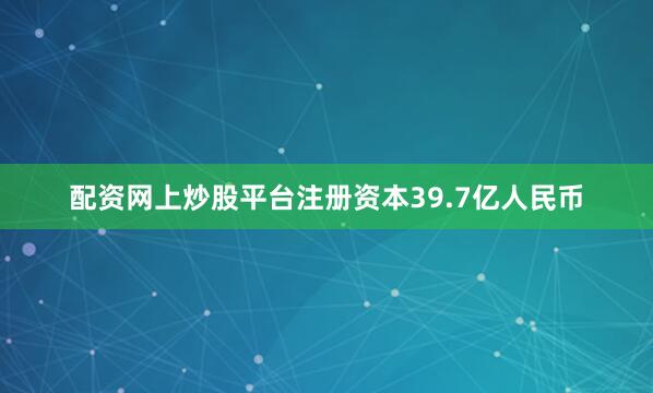 配资网上炒股平台注册资本39.7亿人民币