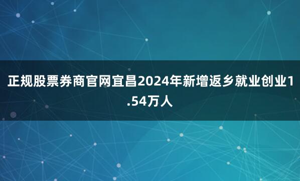 正规股票券商官网宜昌2024年新增返乡就业创业1.54万人