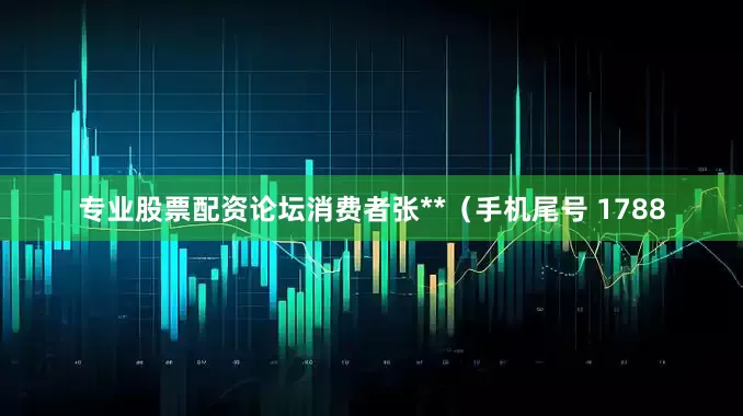 专业股票配资论坛消费者张**（手机尾号 1788